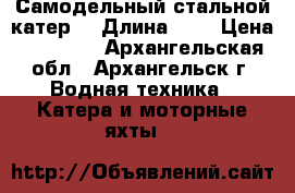 Самодельный стальной катер  › Длина ­ 7 › Цена ­ 80 000 - Архангельская обл., Архангельск г. Водная техника » Катера и моторные яхты   
